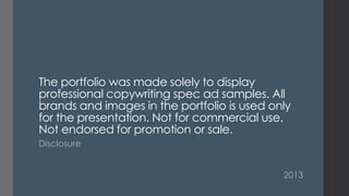 The portfolio was made solely to display
professional copywriting spec ad samples. All
brands and images in the portfolio is used only
for the presentation. Not for commercial use.
Not endorsed for promotion or sale.
Disclosure
2013

 