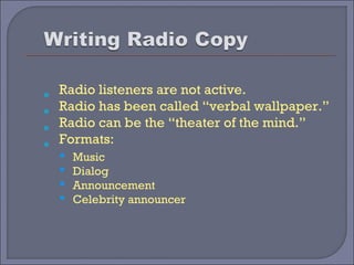 Radio listeners are not active.
   



          Radio has been called “verbal wallpaper.”
          Radio can be the “theater of the mind.”
          Formats:
             Music
             Dialog
             Announcement
             Celebrity announcer
 