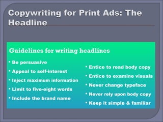 Guidelines for writing headlines
 Be persuasive
                                Entice to read body copy
 Appeal to self-interest
                                Entice to examine visuals
 Inject maximum information
                                Never change typeface
 Limit to five-eight words
                                Never rely upon body copy
 Include the brand name
                                Keep it simple & familiar
 