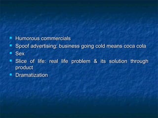  Humorous commercialsHumorous commercials
 Spoof advertising: business going cold means coca colaSpoof advertising: business going cold means coca cola
 SexSex
 Slice of life: real life problem & its solution throughSlice of life: real life problem & its solution through
productproduct
 DramatizationDramatization
 