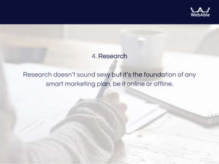 4. Research
Research doesn’t sound sexy but it’s the foundation of any
smart marketing plan, be it online or offline.
 