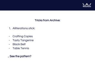 Tricks from Archive:
1. Alliterations stick:
- Crafting Copies
- Tasty Tangerine
- Black Belt
- Table Tennis
.. See the pattern?
 