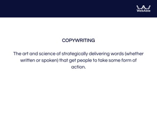 COPYWRITING
The art and science of strategically delivering words (whether
written or spoken) that get people to take some form of
action.
 