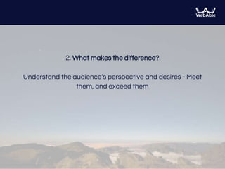 2. What makes the difference?
Understand the audience’s perspective and desires - Meet
them, and exceed them
 