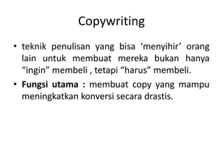 Copywriting
• teknik penulisan yang bisa ‘menyihir’ orang
lain untuk membuat mereka bukan hanya
“ingin” membeli , tetapi “harus” membeli.
• Fungsi utama : membuat copy yang mampu
meningkatkan konversi secara drastis.
 