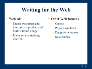 13 - 23
Writing for the Web
• Web ads
– Create awareness and
interest in a product and
build a brand image
– Focus on maintaining
interest
• Other Web formats
– Games
– Pop-up windows
– Daughter windows
– Side frames
 