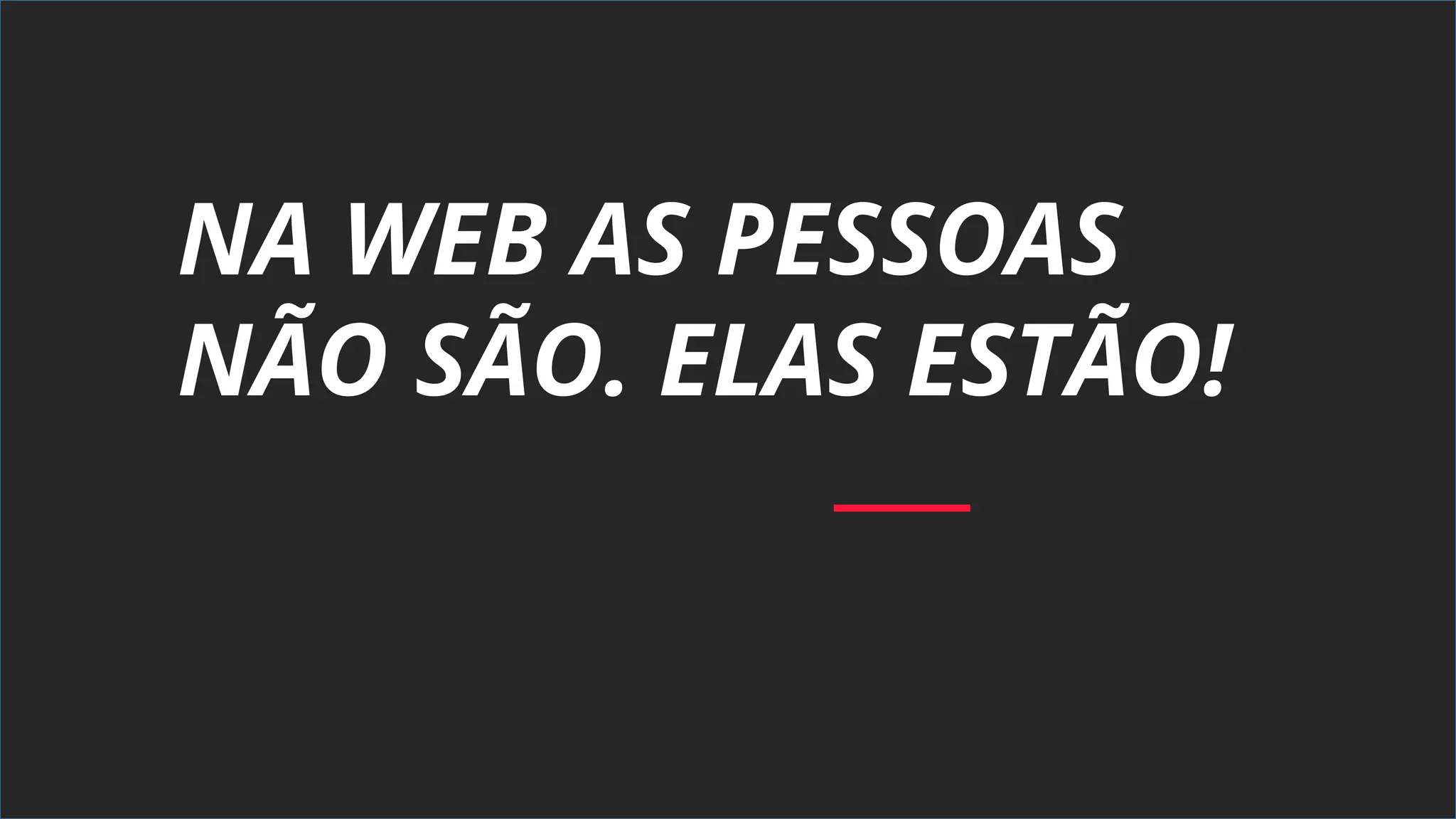 NA WEB AS PESSOAS
NÃO SÃO. ELAS ESTÃO!
 
