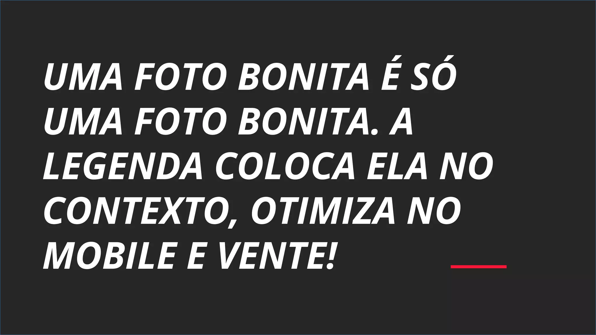 UMA FOTO BONITA É SÓ
UMA FOTO BONITA. A
LEGENDA COLOCA ELA NO
CONTEXTO, OTIMIZA NO
MOBILE E VENTE!
 