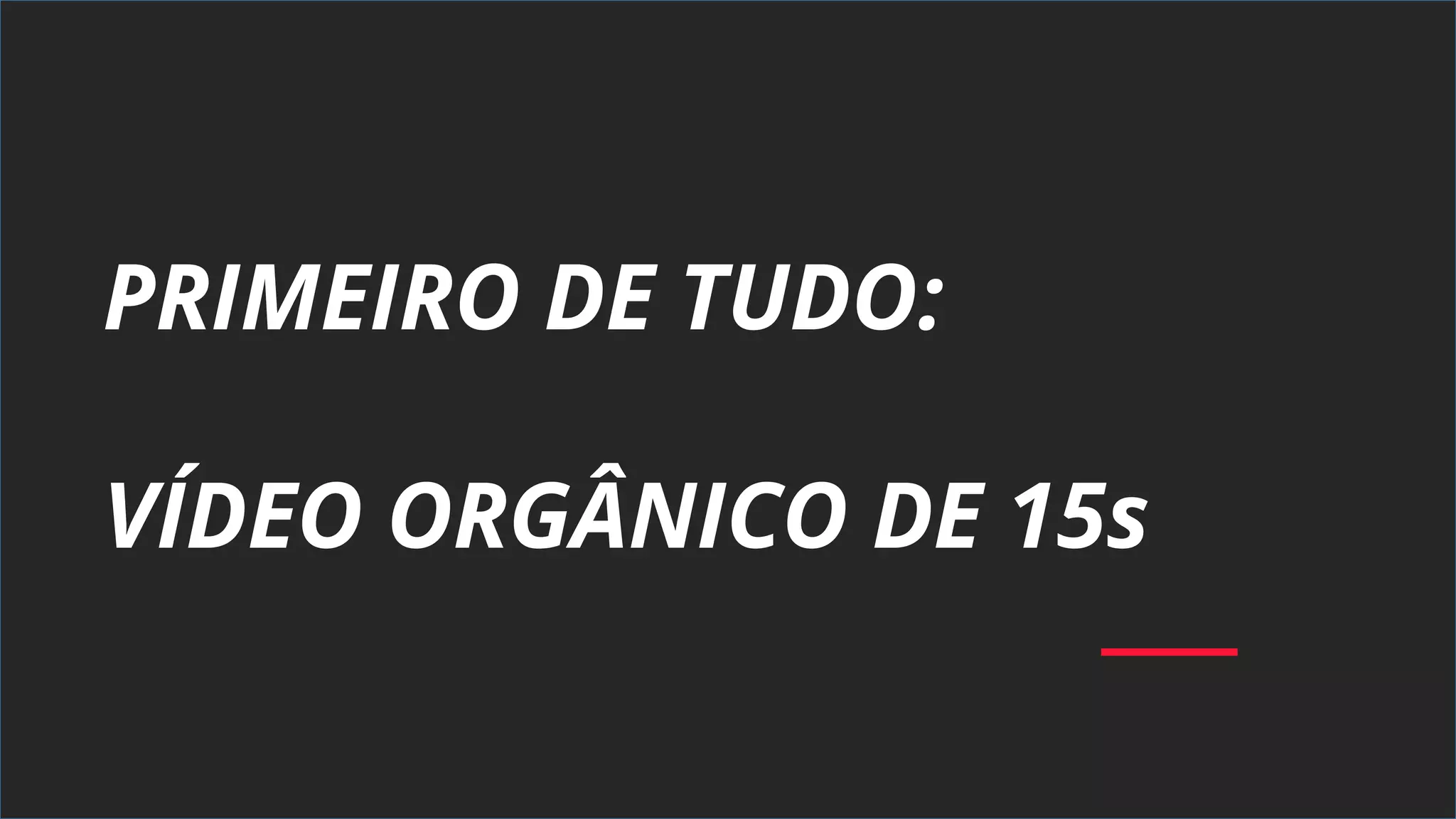 PRIMEIRO DE TUDO:
VÍDEO ORGÂNICO DE 15s
 