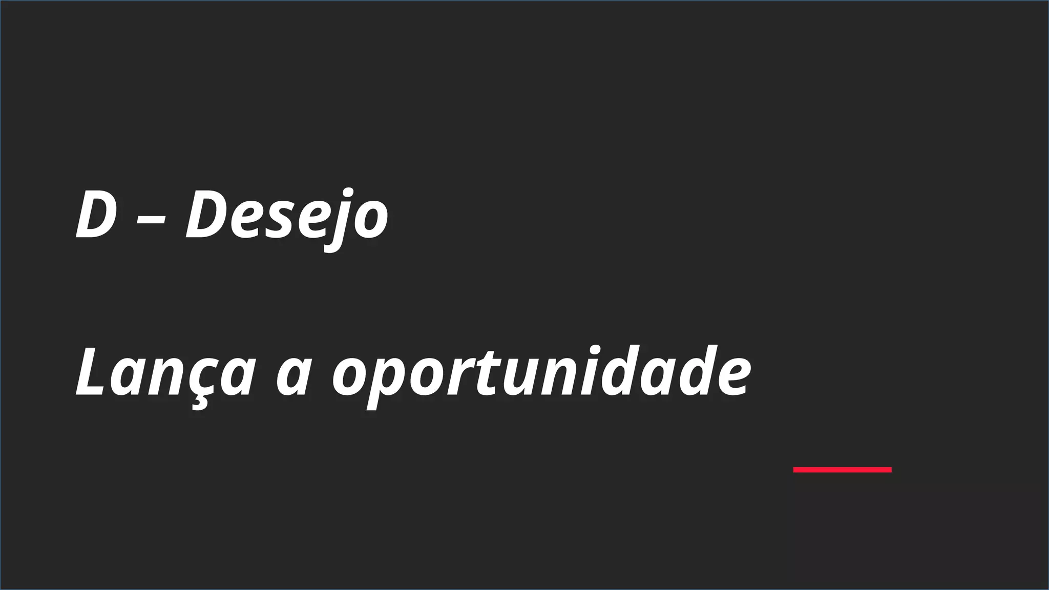 D – Desejo
Lança a oportunidade
 