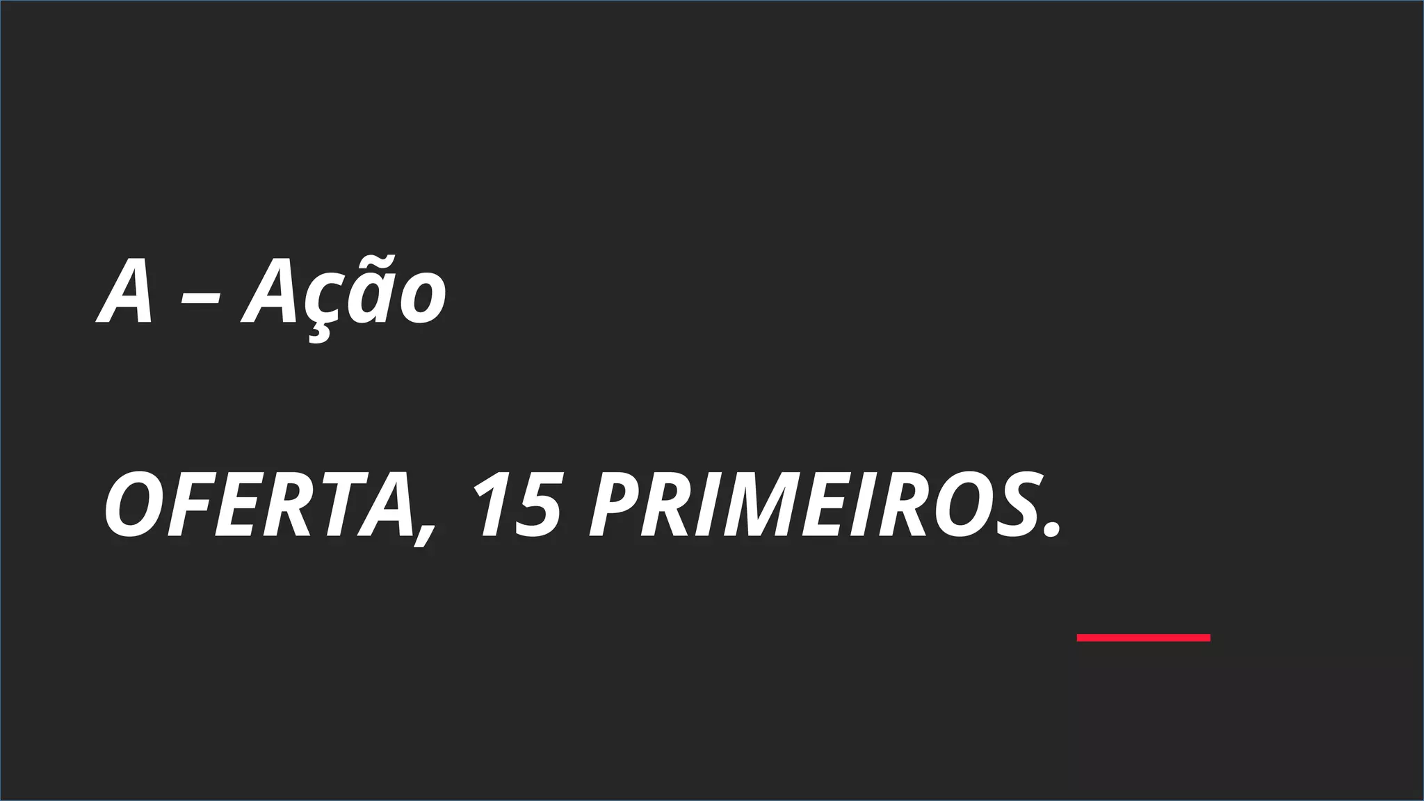 A – Ação
OFERTA, 15 PRIMEIROS.
 