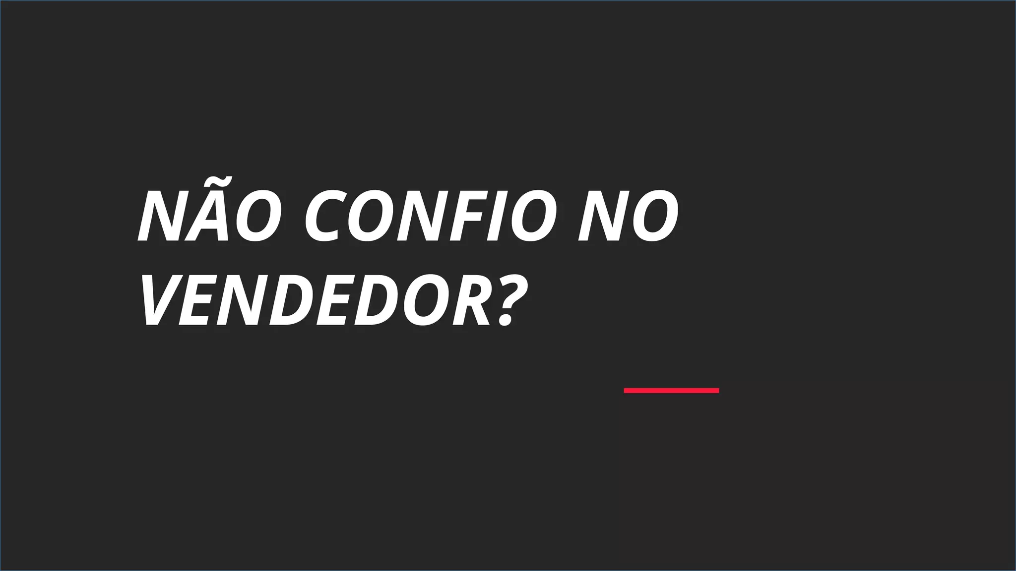 NÃO CONFIO NO
VENDEDOR?
 