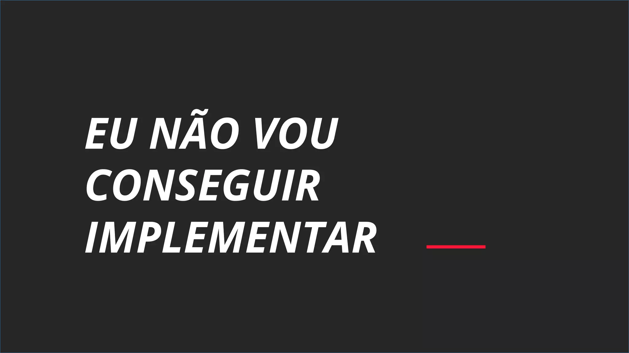 EU NÃO VOU
CONSEGUIR
IMPLEMENTAR
 