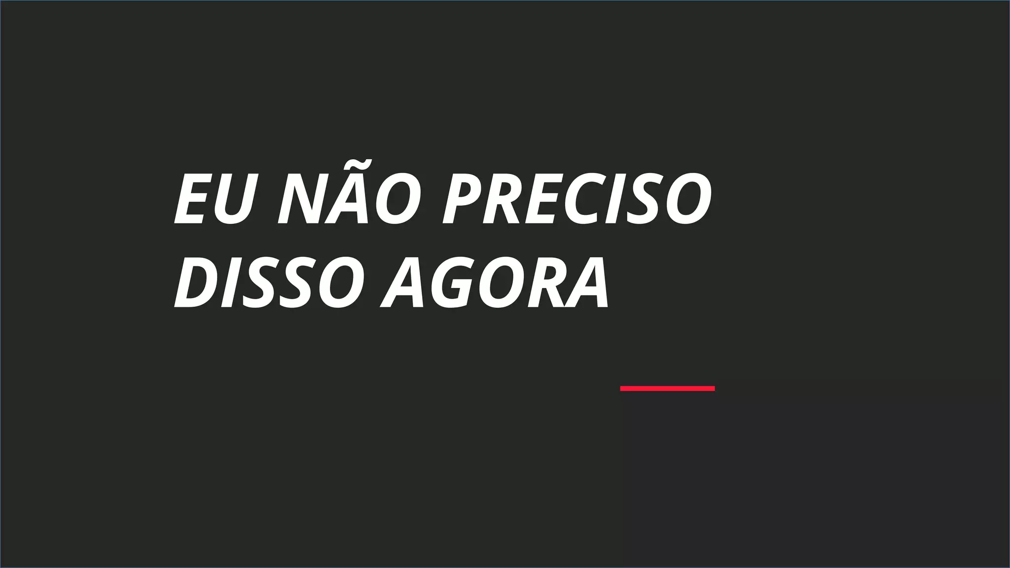 EU NÃO PRECISO
DISSO AGORA
 