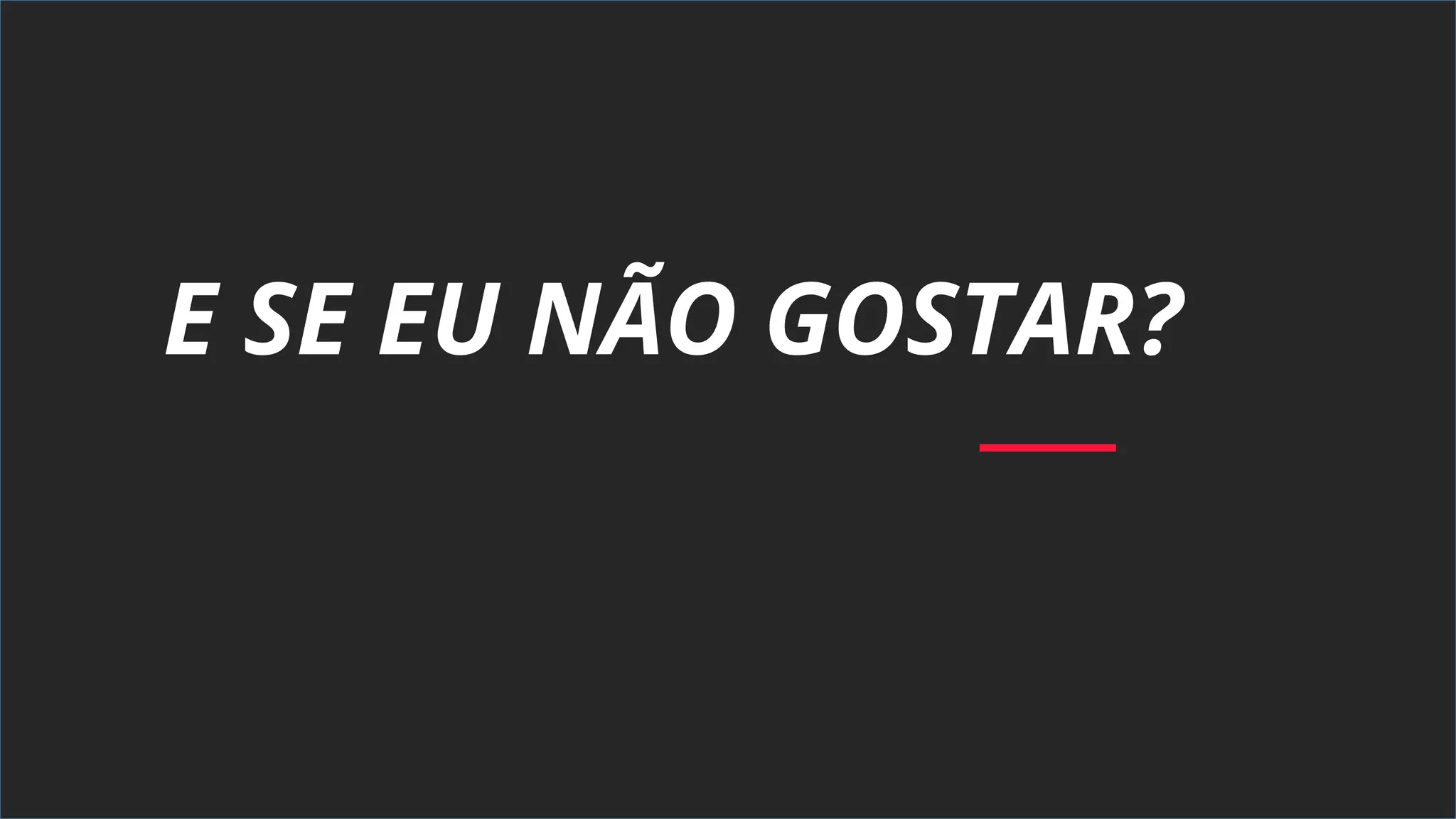E SE EU NÃO GOSTAR?
 