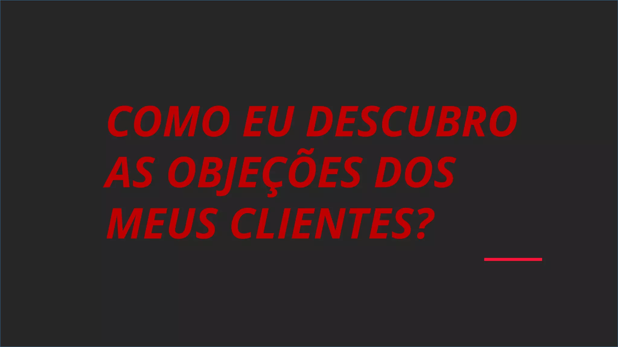 COMO EU DESCUBRO
AS OBJEÇÕES DOS
MEUS CLIENTES?
 