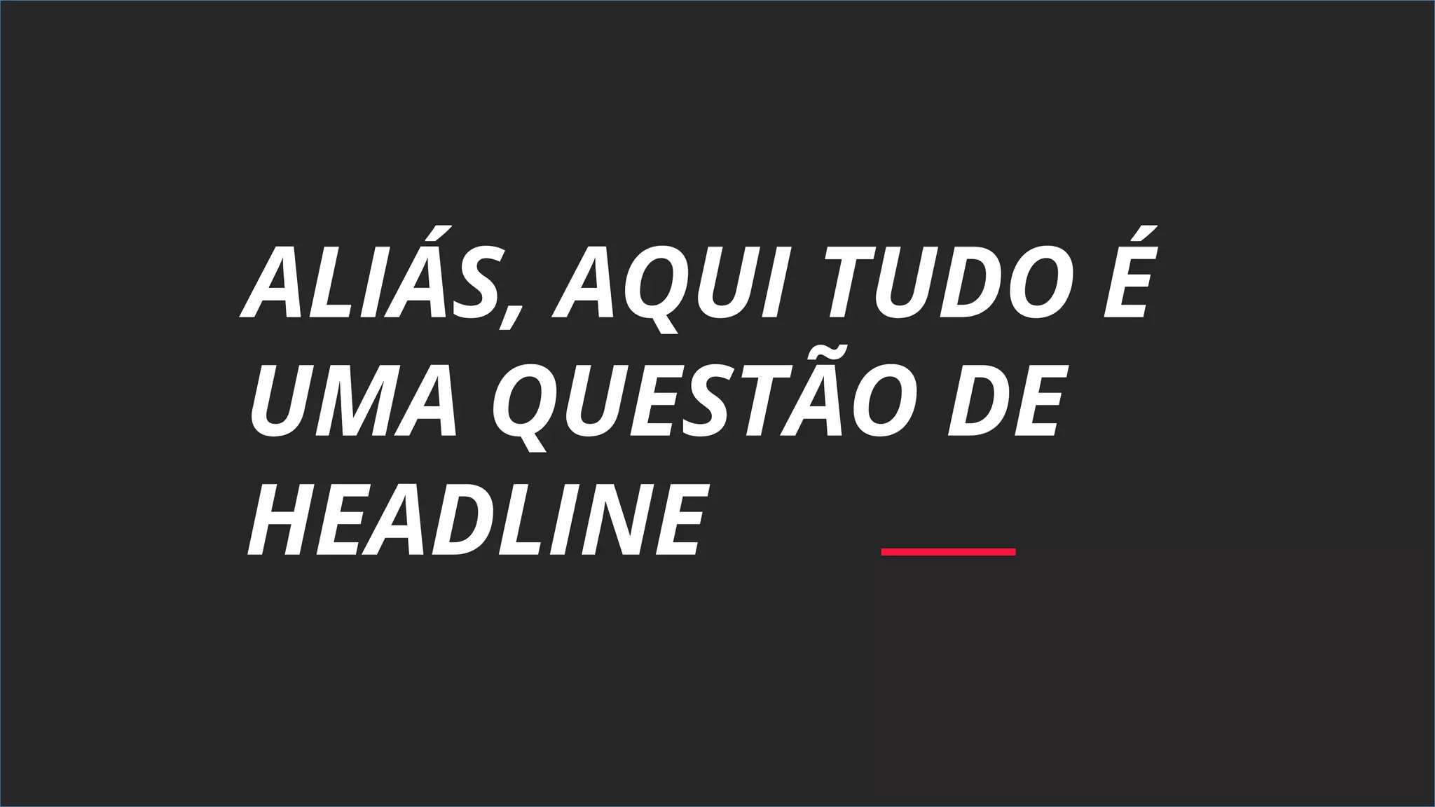 ALIÁS, AQUI TUDO É
UMA QUESTÃO DE
HEADLINE
 