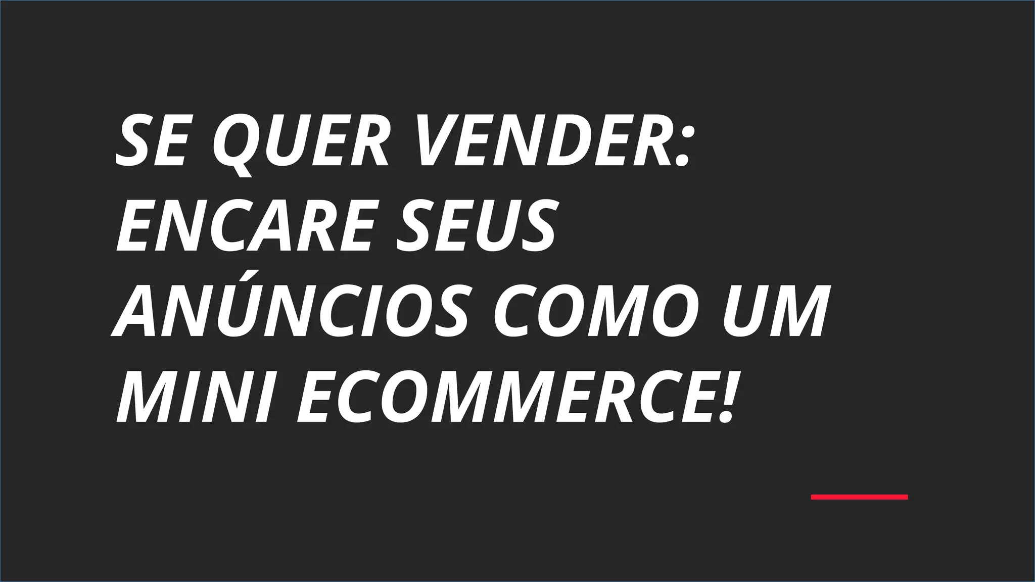 SE QUER VENDER:
ENCARE SEUS
ANÚNCIOS COMO UM
MINI ECOMMERCE!
 