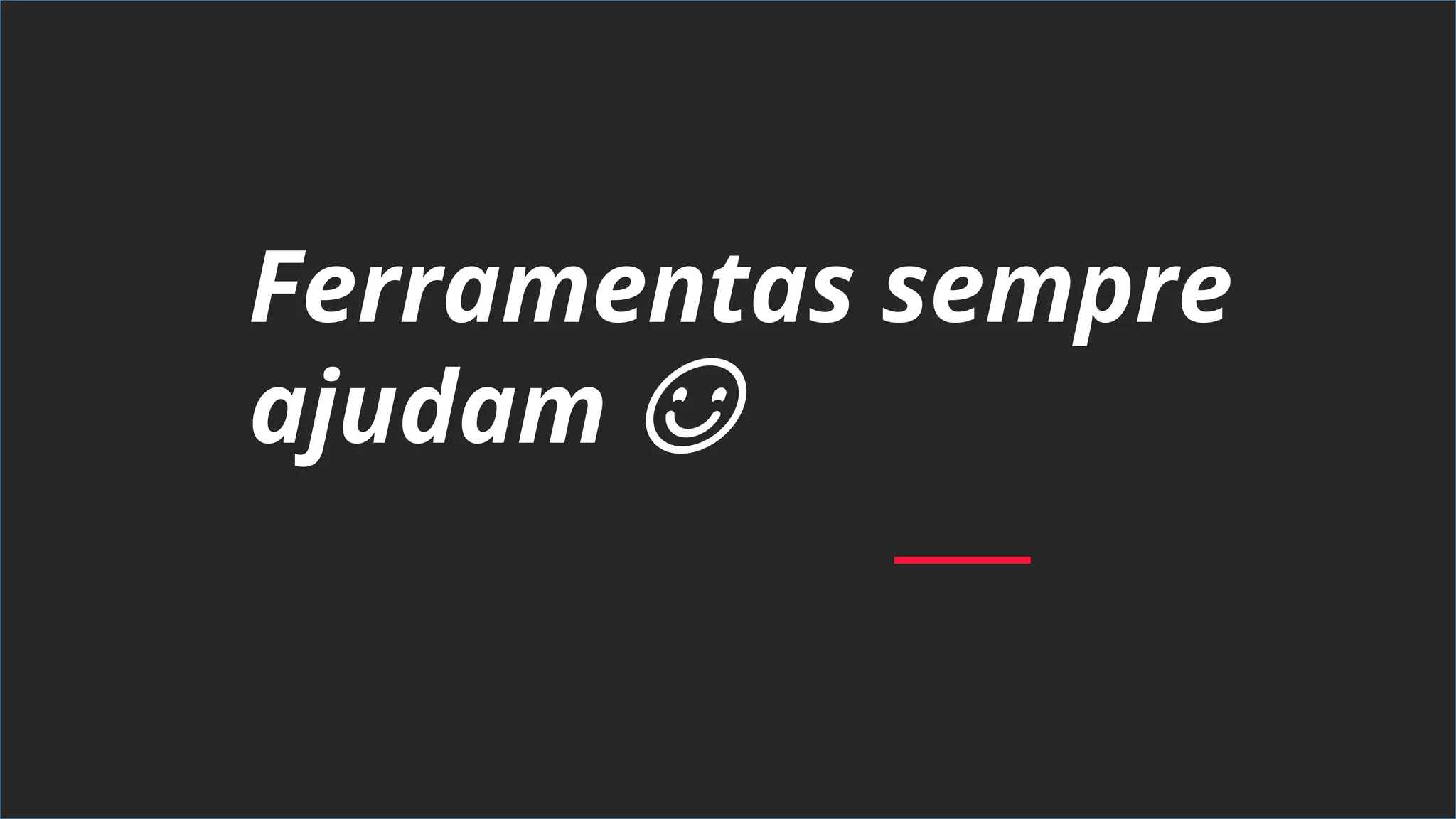 Ferramentas sempre
ajudam ☺
 