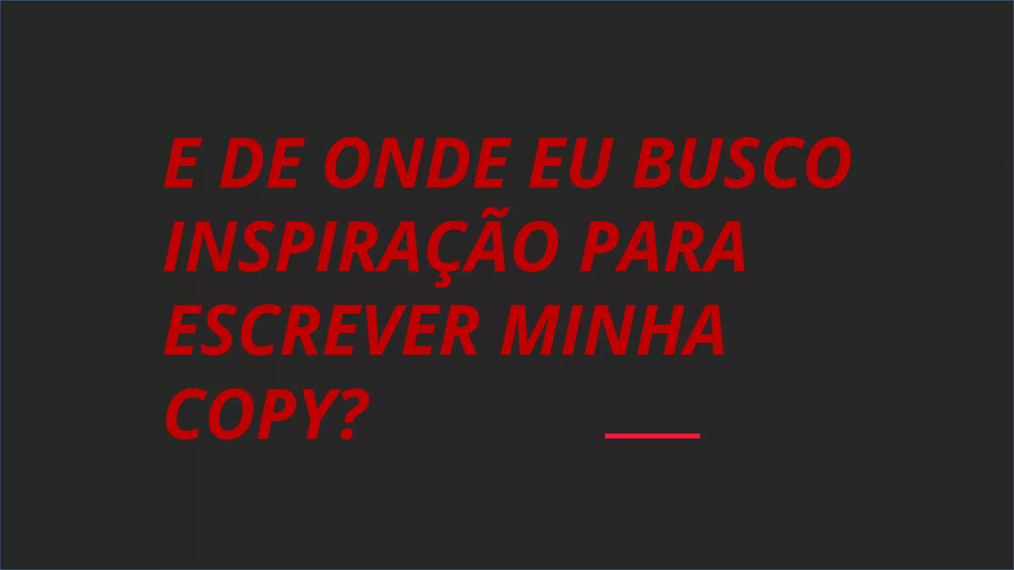 E DE ONDE EU BUSCO
INSPIRAÇÃO PARA
ESCREVER MINHA
COPY?
 