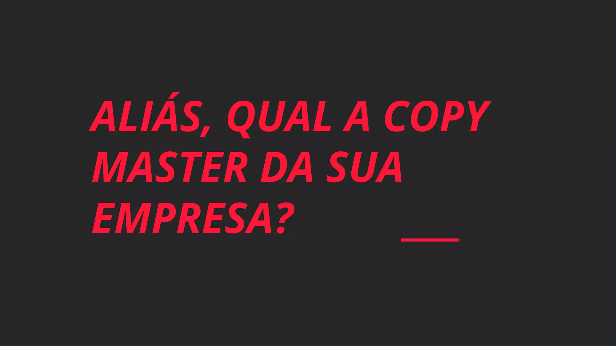 ALIÁS, QUAL A COPY
MASTER DA SUA
EMPRESA?
 