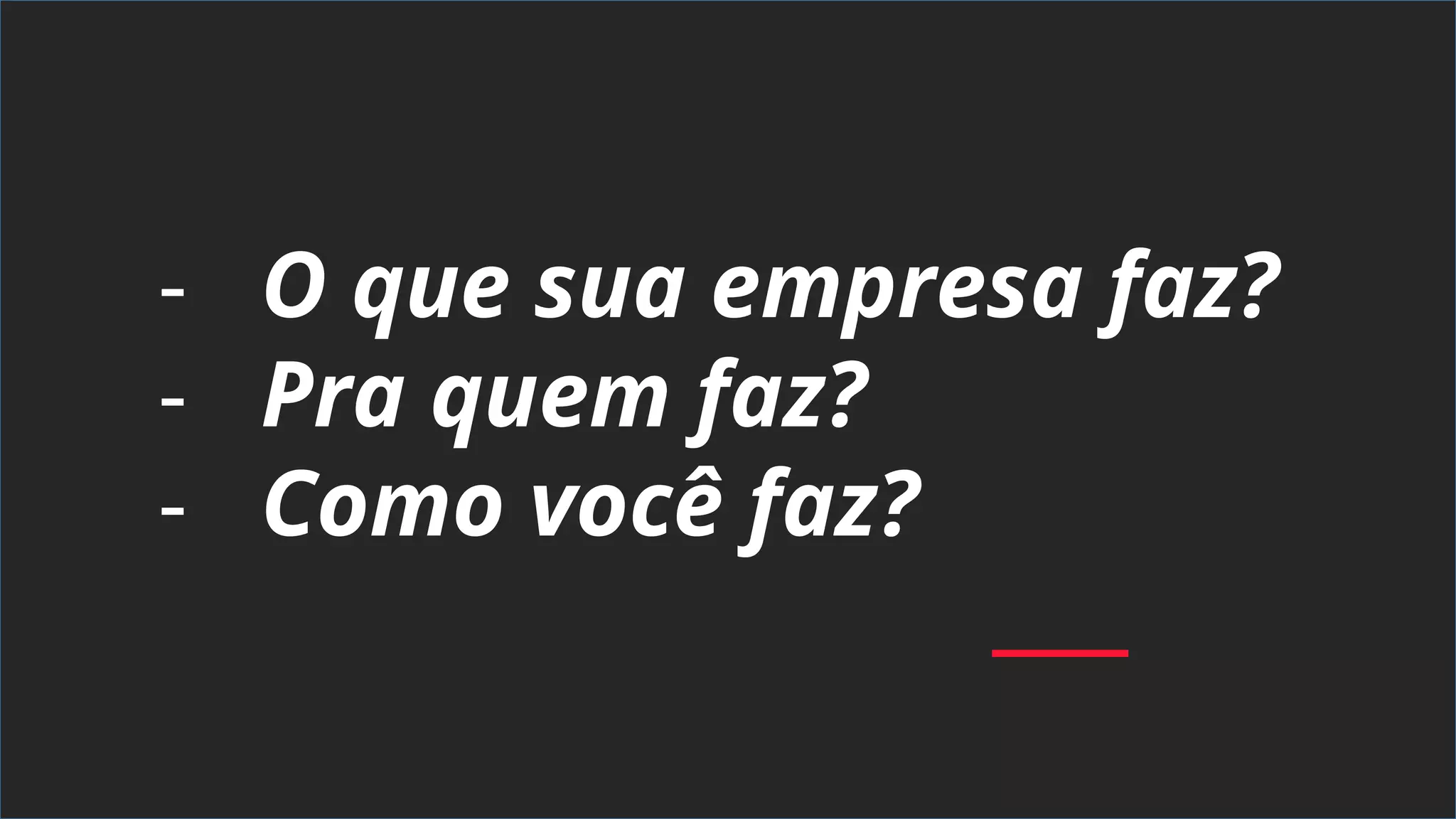 - O que sua empresa faz?
- Pra quem faz?
- Como você faz?
 