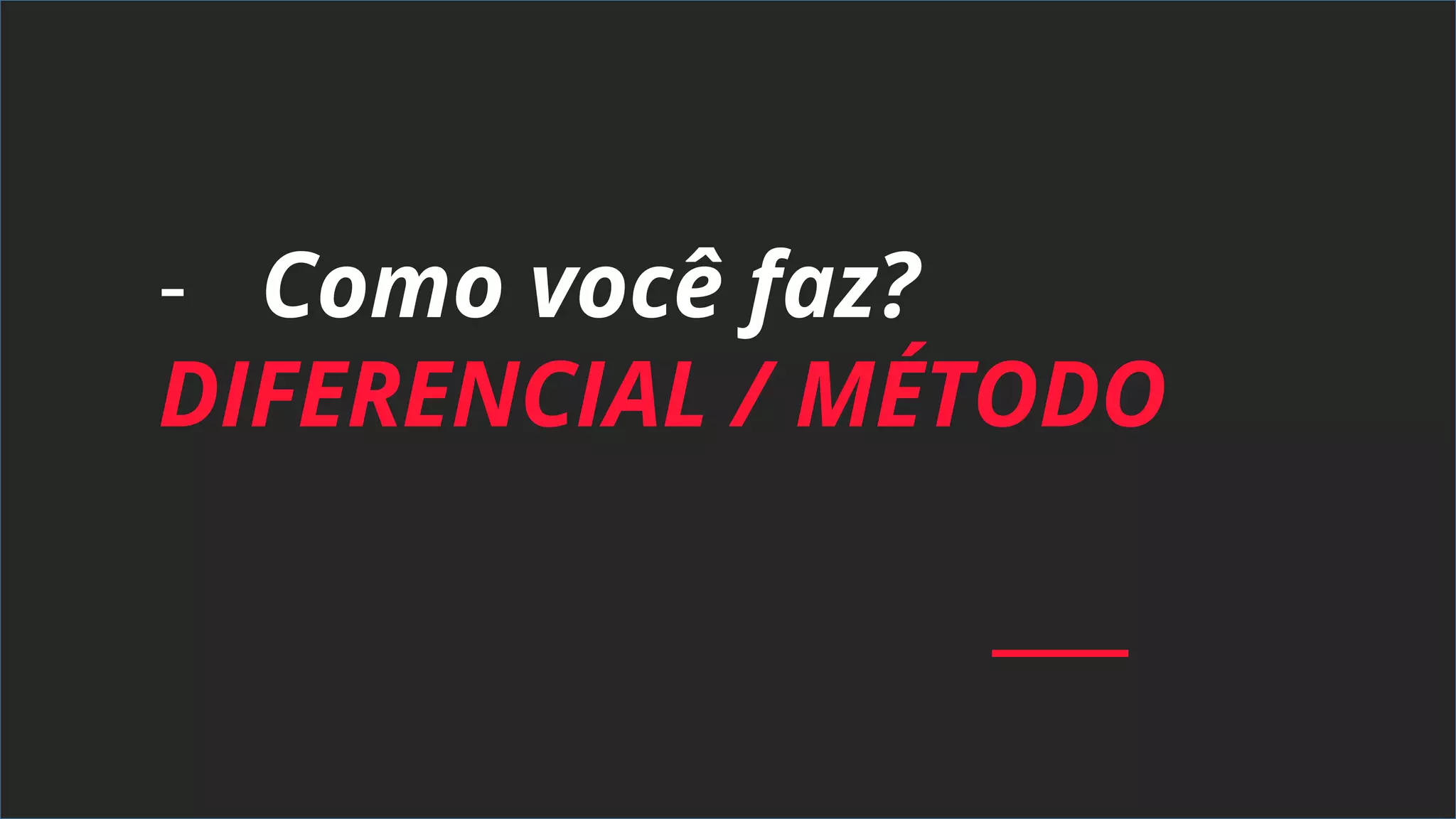 - Como você faz?
DIFERENCIAL / MÉTODO
 