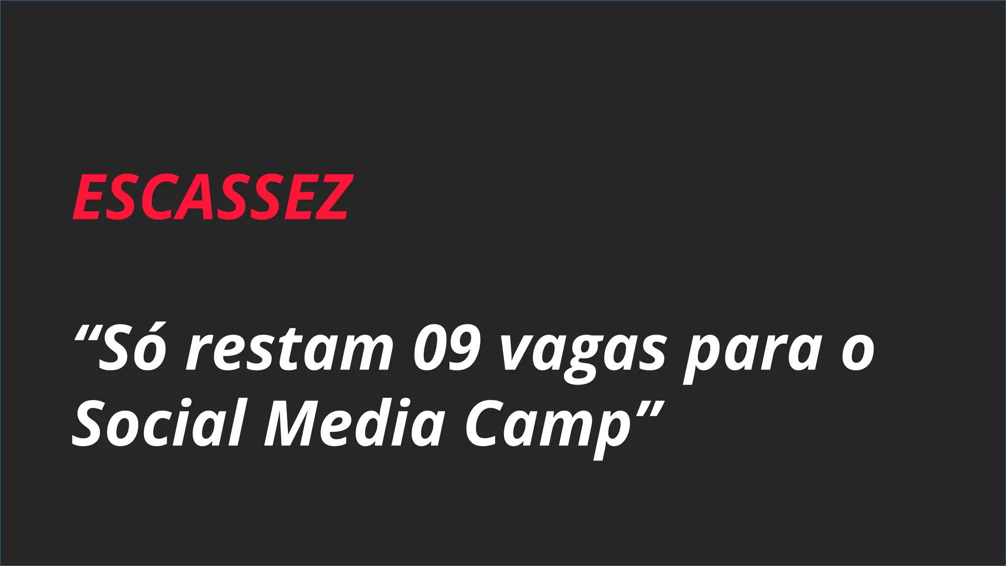 ESCASSEZ
“Só restam 09 vagas para o
Social Media Camp”
 