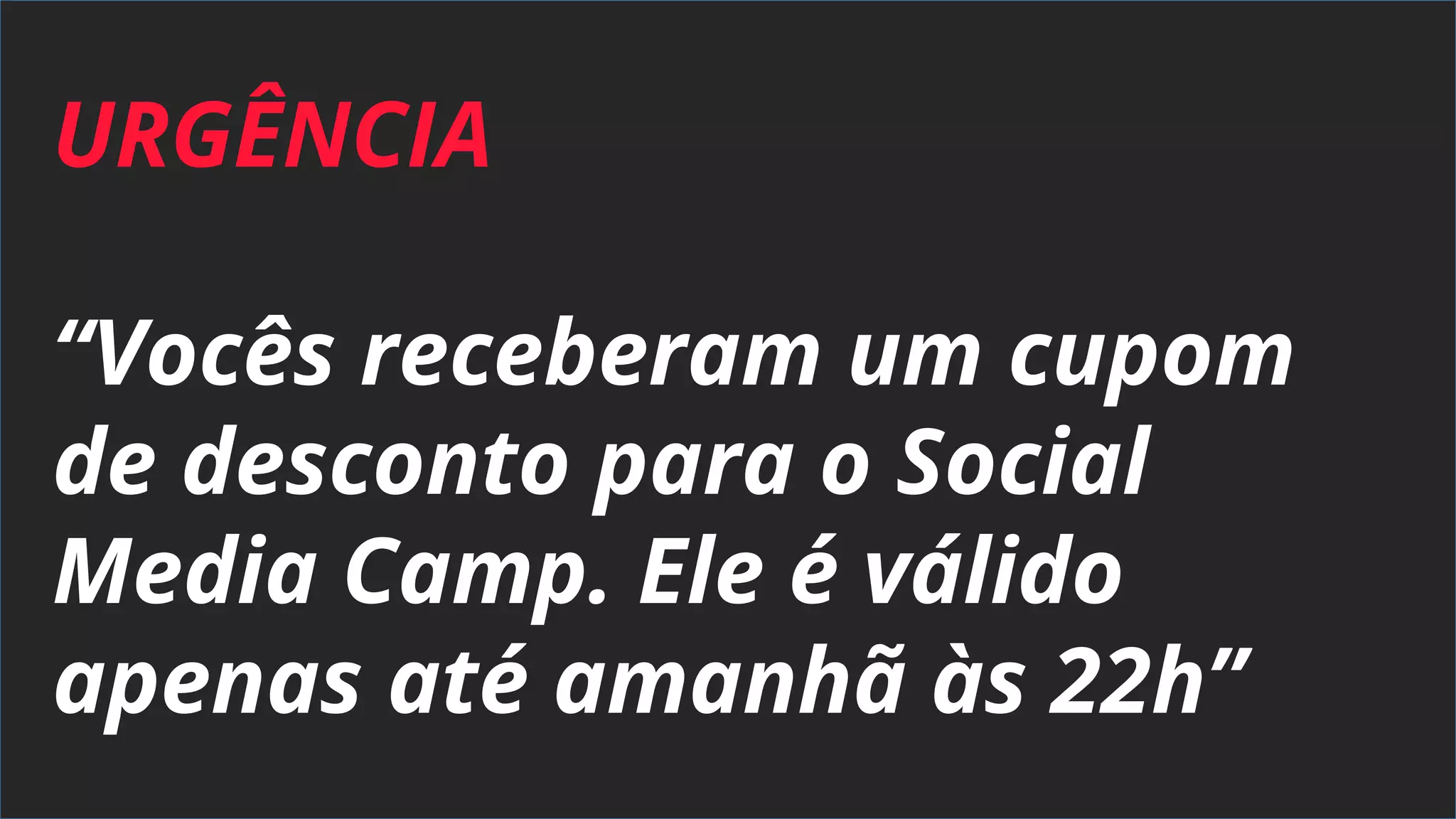 URGÊNCIA
“Vocês receberam um cupom
de desconto para o Social
Media Camp. Ele é válido
apenas até amanhã às 22h”
 