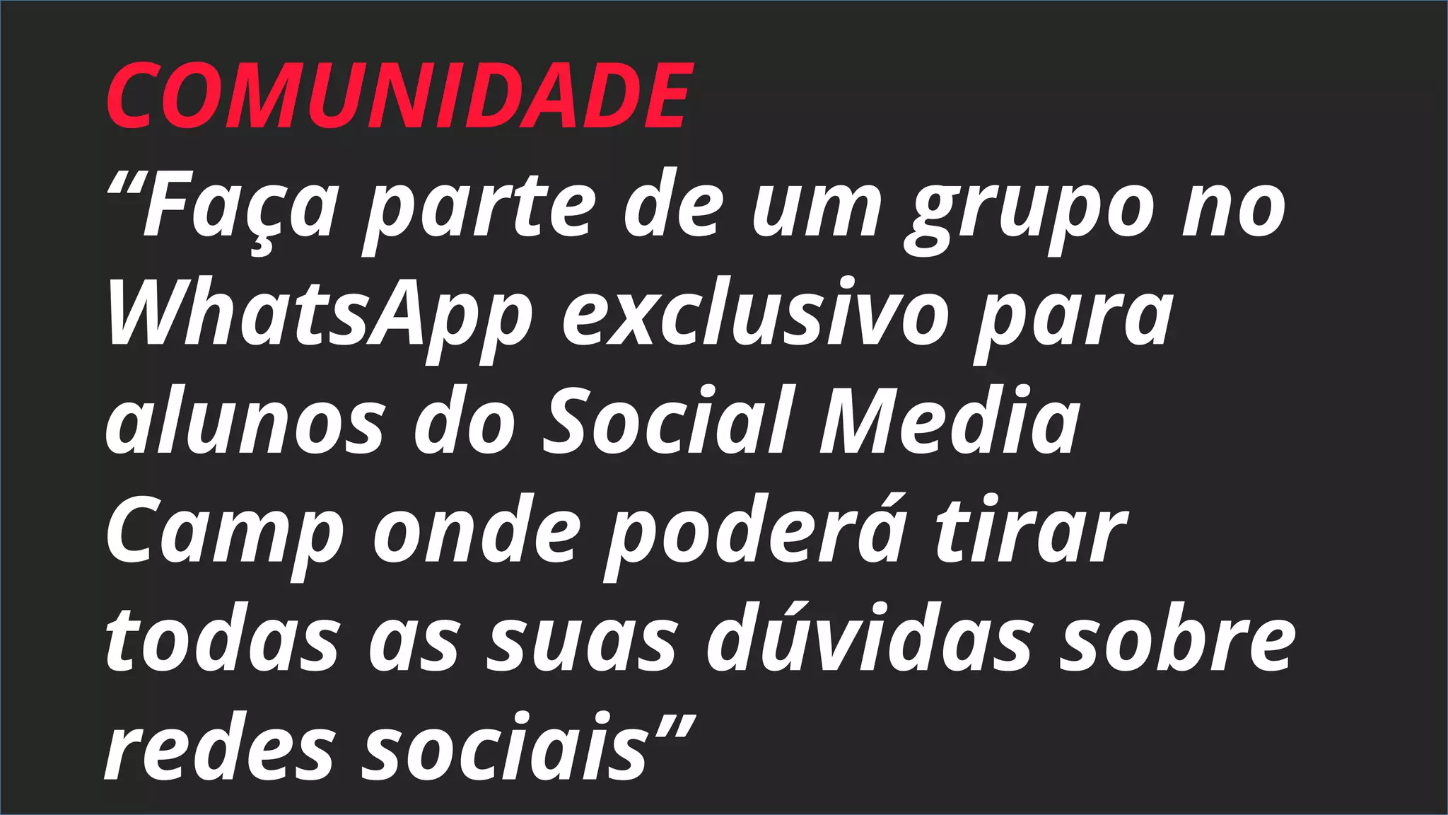 COMUNIDADE
“Faça parte de um grupo no
WhatsApp exclusivo para
alunos do Social Media
Camp onde poderá tirar
todas as suas dúvidas sobre
redes sociais”
 
