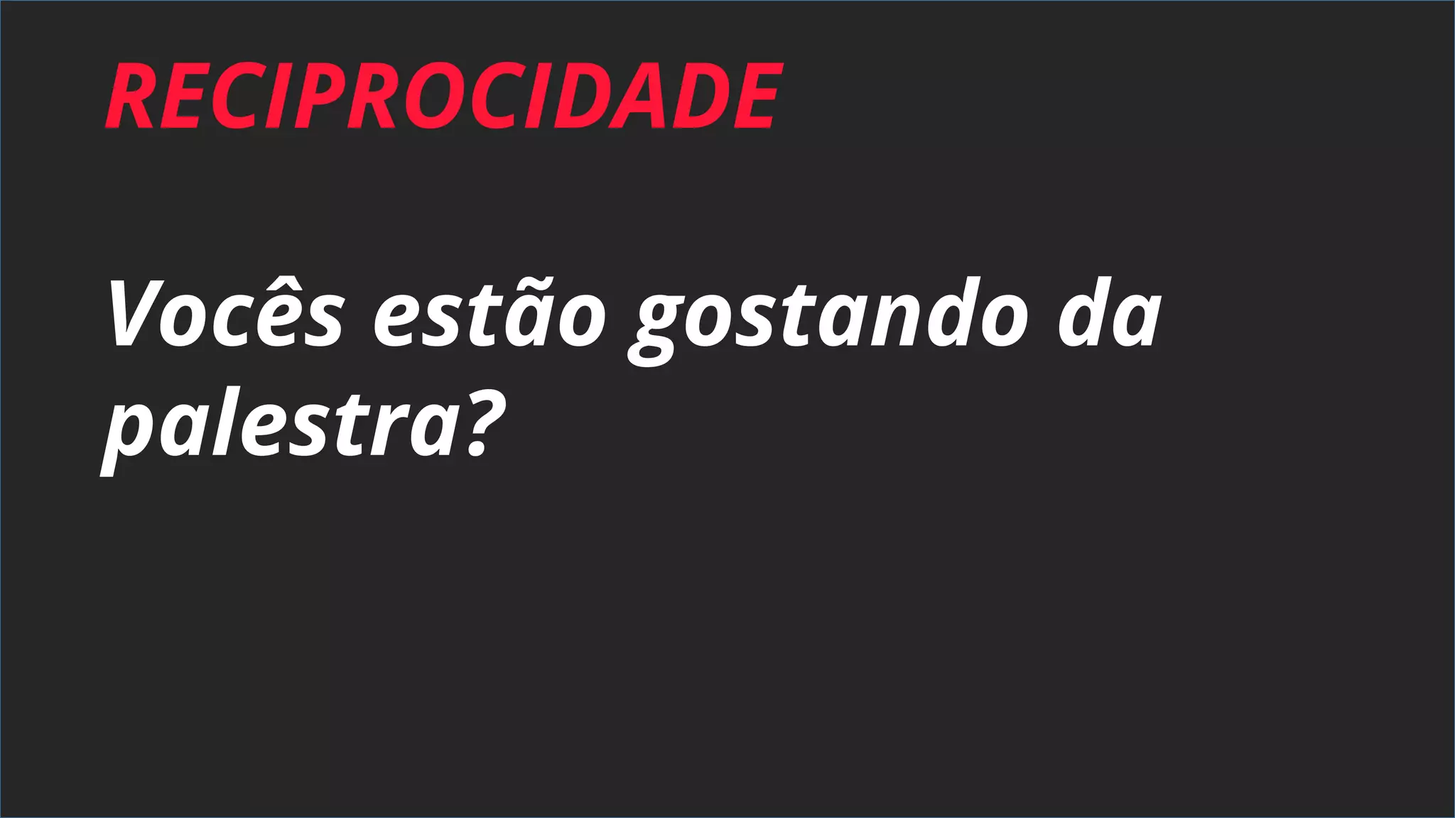 RECIPROCIDADE
Vocês estão gostando da
palestra?
 
