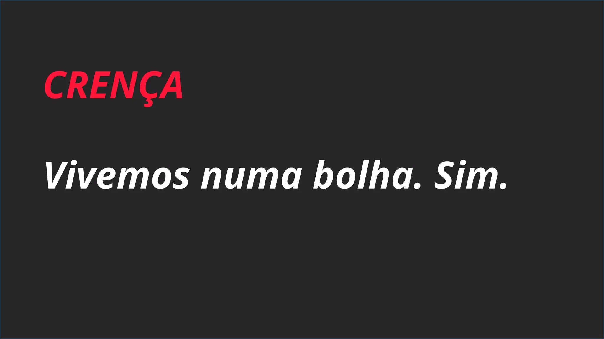 CRENÇA
Vivemos numa bolha. Sim.
 
