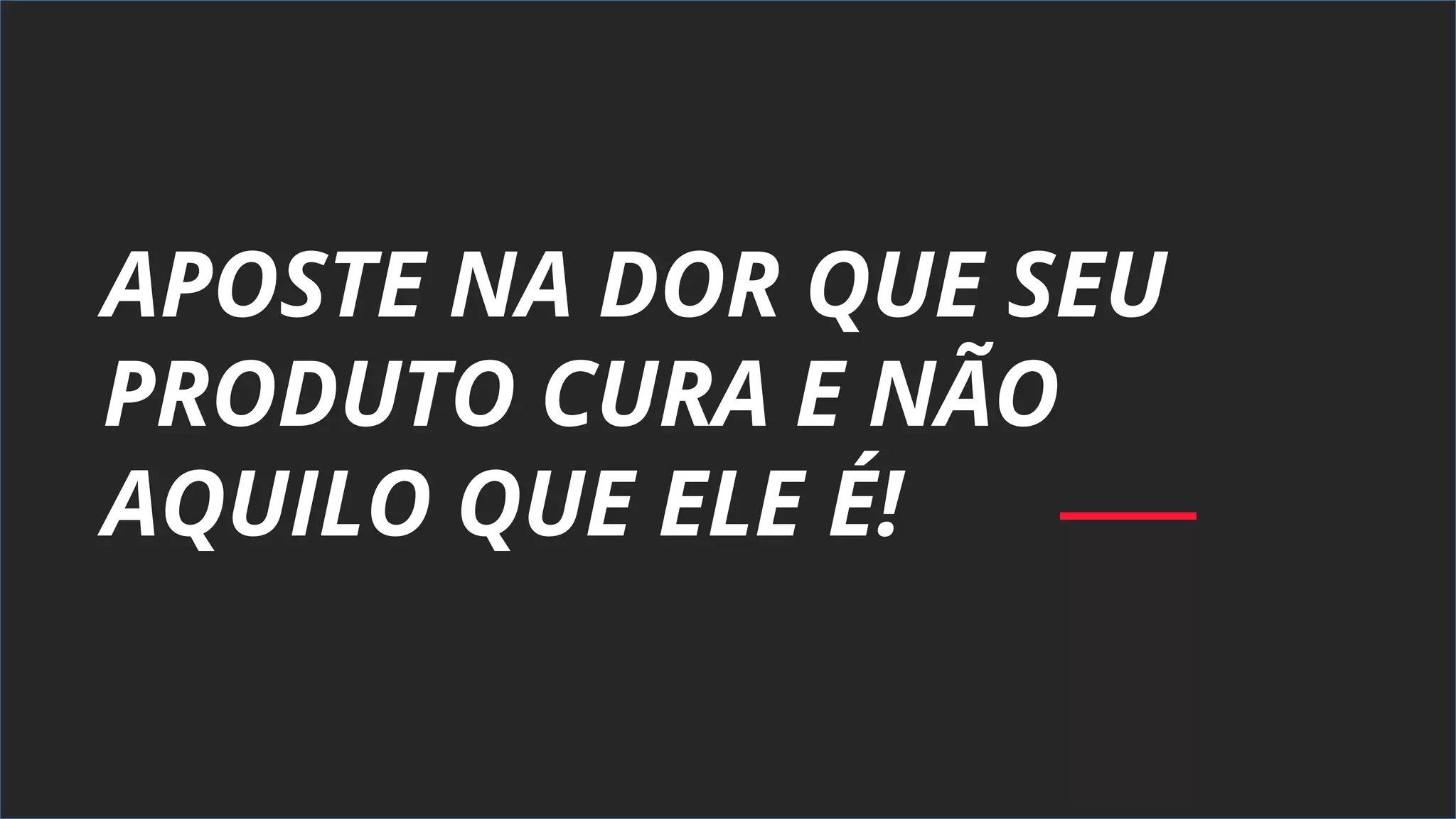 APOSTE NA DOR QUE SEU
PRODUTO CURA E NÃO
AQUILO QUE ELE É!
 