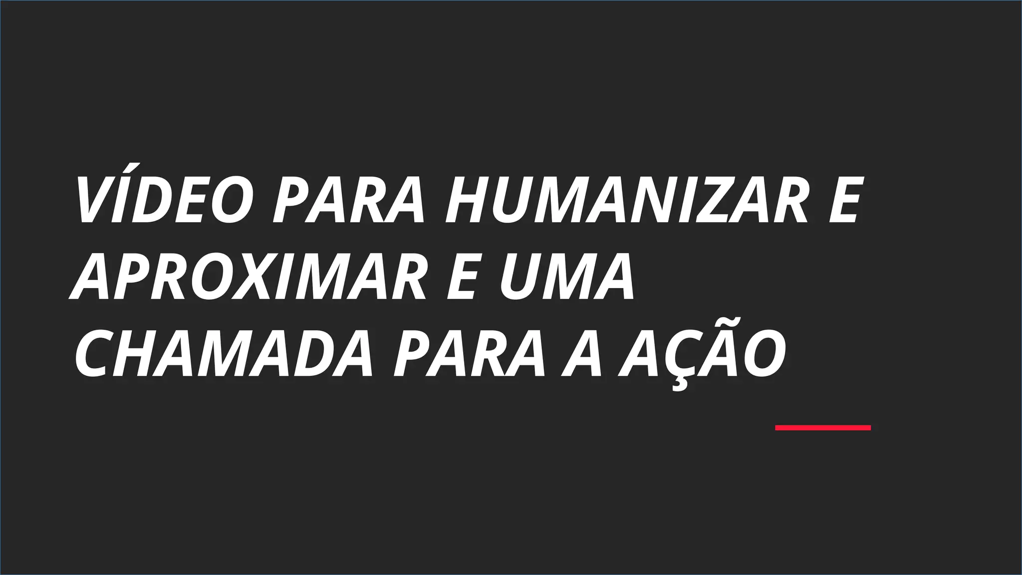 VÍDEO PARA HUMANIZAR E
APROXIMAR E UMA
CHAMADA PARA A AÇÃO
 