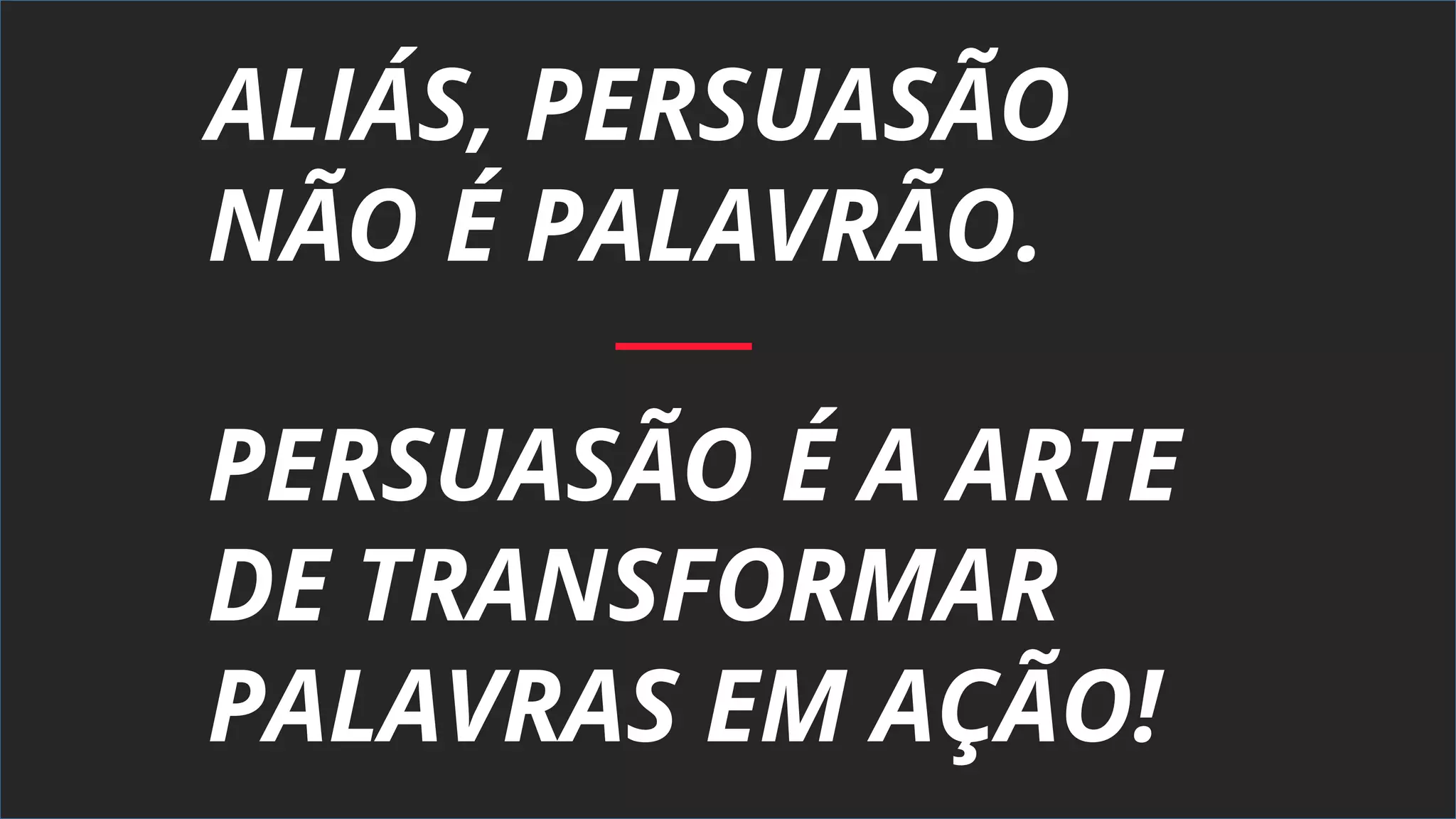 ALIÁS, PERSUASÃO
NÃO É PALAVRÃO.
PERSUASÃO É A ARTE
DE TRANSFORMAR
PALAVRAS EM AÇÃO!
 