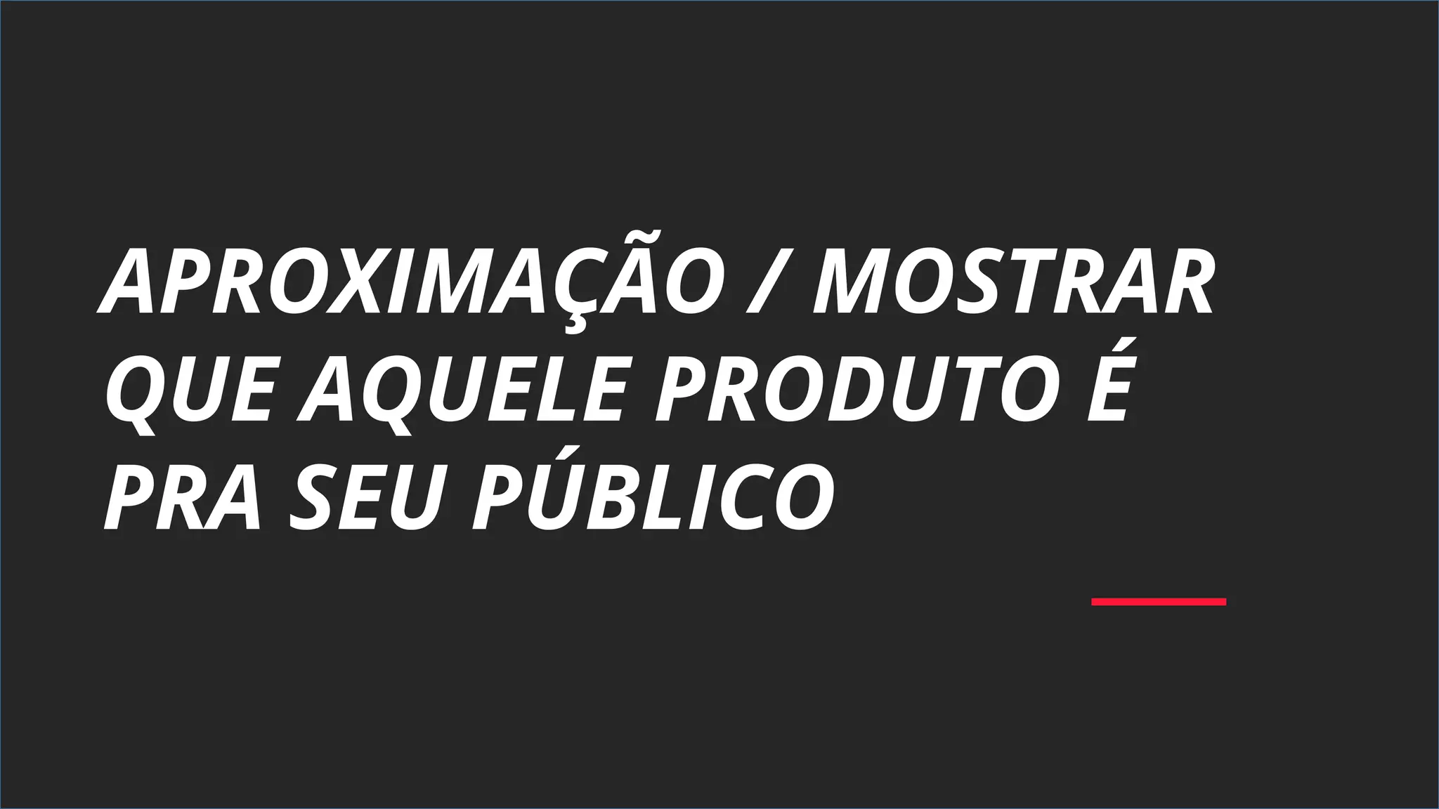 APROXIMAÇÃO / MOSTRAR
QUE AQUELE PRODUTO É
PRA SEU PÚBLICO
 