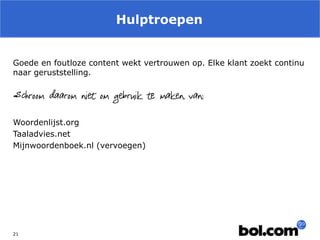 Hulptroepen 
21 
Goede en foutloze content wekt vertrouwen op. Elke klant zoekt continu naar geruststelling. 
Schroom daarom niet om gebruik te maken van: 
Woordenlijst.org 
Taaladvies.net 
Mijnwoordenboek.nl (vervoegen) 
