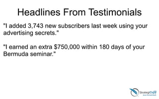 "I added 3,743 new subscribers last week using your
advertising secrets."
!
"I earned an extra $750,000 within 180 days of your
Bermuda seminar."
Headlines From Testimonials
 