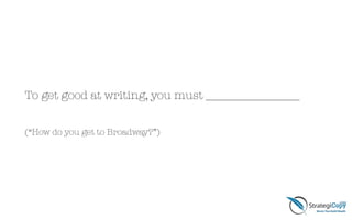 To get good at writing, you must ________________
!
(“How do you get to Broadway?”)
 