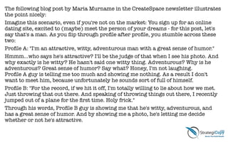 The following blog post by Maria Murname in the CreateSpace newsletter illustrates
the point nicely:
Imagine this scenario, even if you're not on the market: You sign up for an online
dating site, excited to (maybe) meet the person of your dreams - for this post, let's
say that's a man. As you ﬂip through proﬁle after proﬁle, you stumble across these
two:
Proﬁle A: "I'm an attractive, witty, adventurous man with a great sense of humor."
Hmmm...who says he's attractive? I'll be the judge of that when I see his photo. And
why exactly is he witty? He hasn't said one witty thing. Adventurous? Why is he
adventurous? Great sense of humor? Say what? Honey, I'm not laughing. 
Proﬁle A guy is telling me too much and showing me nothing. As a result I don't
want to meet him, because unfortunately he sounds sort of full of himself.
Proﬁle B: "For the record, if we hit it off, I'm totally willing to lie about how we met.
Just throwing that out there. And speaking of throwing things out there, I recently
jumped out of a plane for the ﬁrst time. Holy frick."
Through his words, Proﬁle B guy is showing me that he's witty, adventurous, and
has a great sense of humor. And by showing me a photo, he's letting me decide
whether or not he's attractive.
 