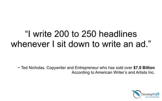 “I write 200 to 250 headlines
whenever I sit down to write an ad.”
 
~ Ted Nicholas, Copywriter and Entrepreneur who has sold over $7.9 Billion
According to American Writer’s and Artists Inc.
 