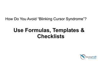 Use Formulas, Templates &
Checklists
How Do You Avoid “Blinking Cursor Syndrome”?
 