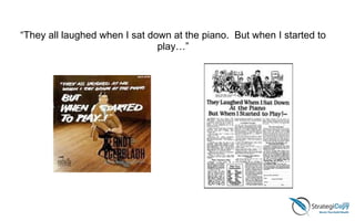“They all laughed when I sat down at the piano. But when I started to
play…”  
 