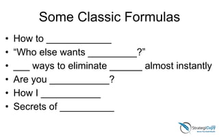Some Classic Formulas
• How to ____________
• “Who else wants _________?”
• ___ ways to eliminate ______ almost instantly
• Are you ___________?
• How I ___________
• Secrets of __________
 