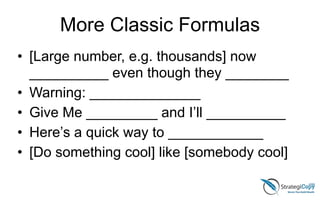 More Classic Formulas
• [Large number, e.g. thousands] now
__________ even though they ________
• Warning: ______________
• Give Me _________ and I’ll __________
• Here’s a quick way to ____________
• [Do something cool] like [somebody cool]
 