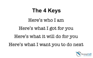 The 4 Keys
Here’s who I am
Here’s what I got for you
Here’s what it will do for you
Here’s what I want you to do next
 