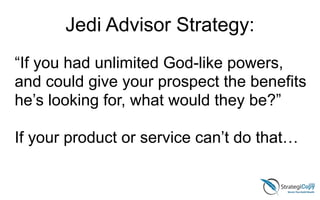 Jedi Advisor Strategy:
“If you had unlimited God-like powers,
and could give your prospect the benefits
he’s looking for, what would they be?”
If your product or service can’t do that…
 