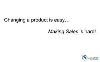 Changing a product is easy…
Making Sales is hard!
 