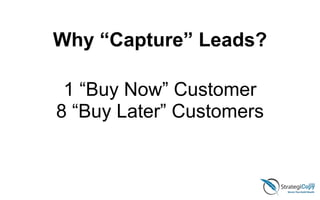 Why “Capture” Leads?
1 “Buy Now” Customer
8 “Buy Later” Customers
 