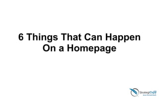 6 Things That Can Happen
On a Homepage
 